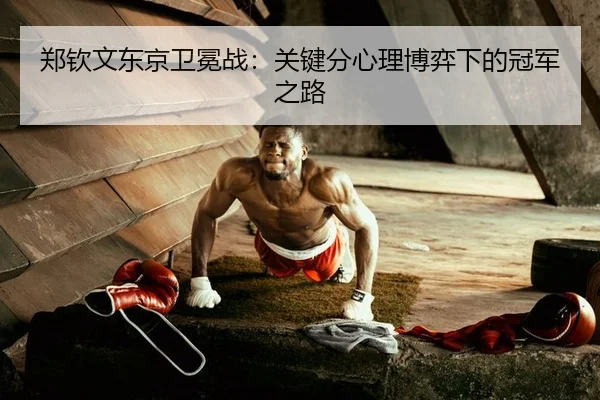 郑钦文东京卫冕战：关键分心理博弈下的冠军之路